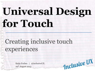 Universal Design
for Touch
Creating inclusive touch
experiences
Katja Forbes | @inclusiveUX
29th August 2013

 