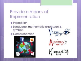 Provide a means of
Representation
 Perception
 Language, mathematic expression &
symbols
 Comprehension
 