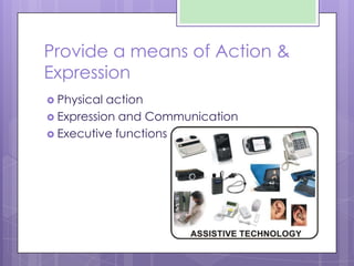 Provide a means of Action &
Expression
 Physical action
 Expression and Communication
 Executive functions
 