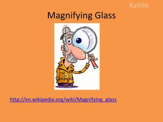 Magnifying Glass Kaitlin http://en.wikipedia.org/wiki/Magnifying_glass 