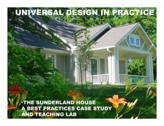 UNIVERSAL DESIGN IN PRACTICE




 •THE SUNDERLAND HOUSE
 A BEST PRACTICES CASE STUDY
 AND TEACHING LAB
 