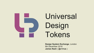 Universal
Design
Tokens
Design System Exchange, London
6th December 2018
James Nash ( @c1rrus )
 