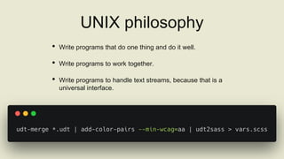 UNIX philosophy
• Write programs that do one thing and do it well.
• Write programs to work together.
• Write programs to ...
