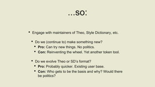 ...so:
• Engage with maintainers of Theo, Style Dictionary, etc.
• Do we (continue to) make something new?
• Pro: Can try ...