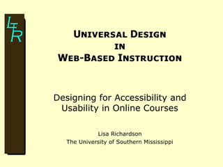 Universal Design
          in
 Web-Based Instruction


Designing for Accessibility and
 Usability in Online Courses

             Lisa Richardson
   The University of Southern Mississippi
 