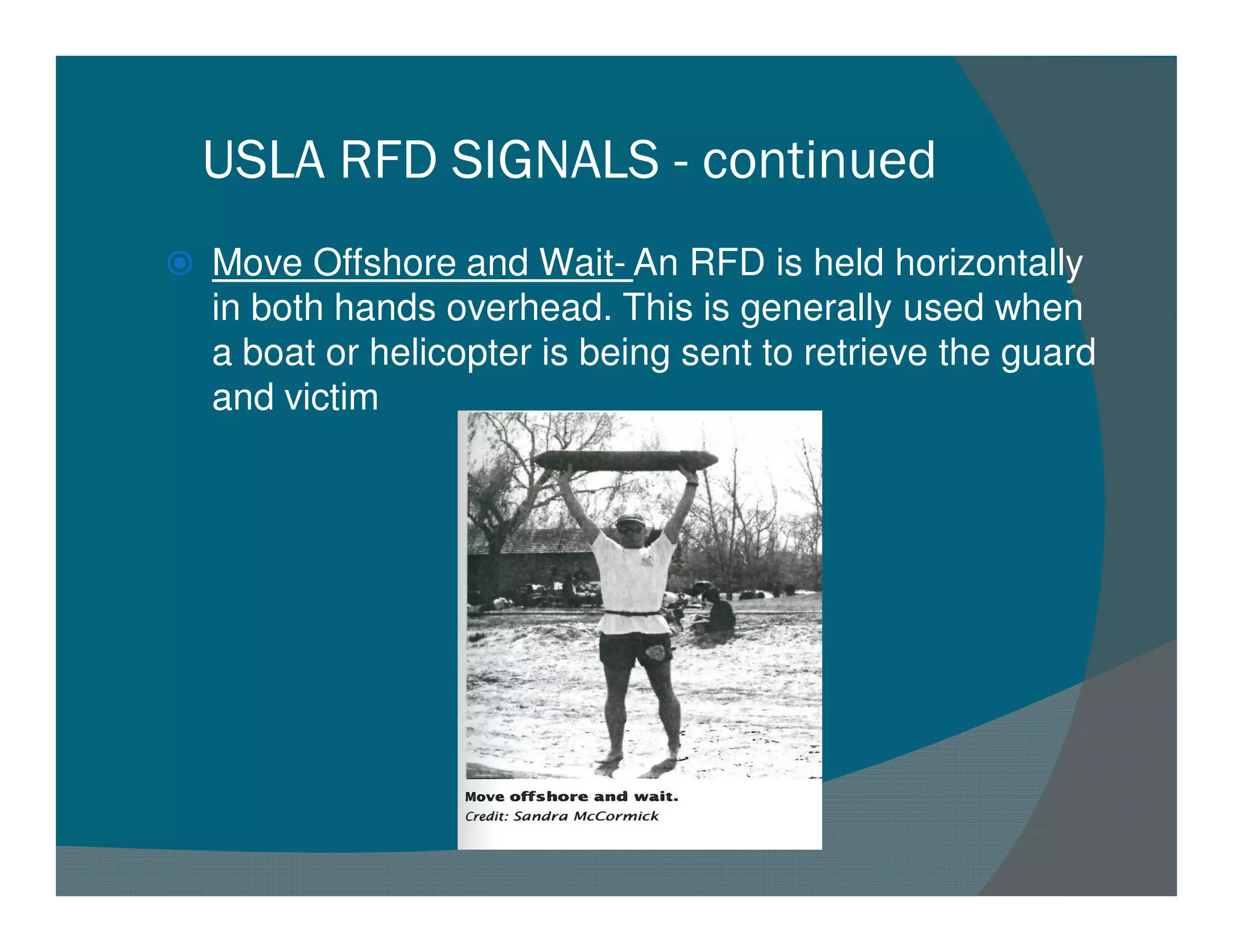 USLA RFD SIGNALS - continued
Move Offshore and Wait- An RFD is held horizontally
in both hands overhead. This is generally used when
a boat or helicopter is being sent to retrieve the guard
and victim
 