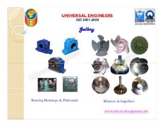 UNIVERSAL ENGINEERS
ISO 9001:2008
GalleryGalleryGalleryGallery
Bearing Housings & Pedesatals Blowers & Impellers
www.universal-engineers.net
 