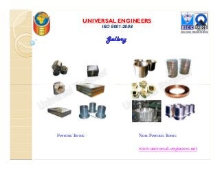 UNIVERSAL ENGINEERS
ISO 9001:2008
GalleryGalleryGalleryGallery
www.universal-engineers.net
Ferrous Items Non-Ferrous Items
 