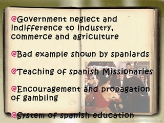 Government neglect and
indifference to industry,
commerce and agriculture

 Bad example shown by spaniards

 Teaching of spanish Missionaries

 Encouragement and propagation
of gambling

 System of spanish education
 
