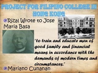 Rizal Wrote to Jose
Maria Basa

          “to train and educate men of
          good family and financial
          means in accordance with the
          demands of modern times and
          circumstances.”
 Mariano Cunanan
 
