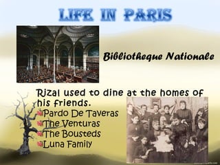 Bibliotheque Nationale


Rizal used to dine at the homes of
his friends.
 Pardo De Taveras
 The Venturas
 The Bousteds
 Luna Family
 