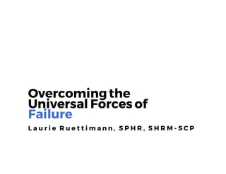 Overcomingthe
Universal Forces of
Failure
L a u r i e R u e t t i m a n n , S P H R , S H R M - S C P
 