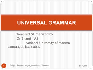 Compiled &Organized by        Dr ShamimAli                                                    National University of Modern Languages Islamabad 1 UNIVERSAL GRAMMAR 5/17/2011 Subject: Foreign Language Acquisition Theories 