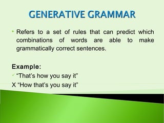    Refers to a set of rules that can predict which
    combinations of words are able to make
    grammatically correct sentences.

Example:
 “That’s how you say it”

X “How that’s you say it”
 