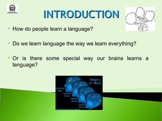    How do people learn a language?

   Do we learn language the way we learn everything?

   Or is there some special way our brains learns a
    language?
 