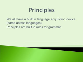 We all have a built in language acquisition device.
(same across languages).
Principles are built in rules for grammar.
 
