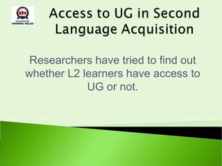 Researchers have tried to find out
whether L2 learners have access to
            UG or not.
 
