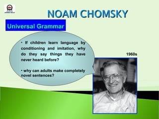 Universal Grammar

    • If children learn language by
    conditioning and imitation, why
    do they say things they have       1960s
    never heard before?

    • why can adults make completely
    novel sentences?
 