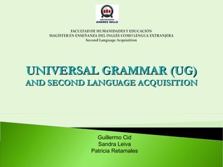 UNIVERSAL GRAMMAR (UG)
AND SECOND LANGUAGE ACQUISITION




             Guillermo Cid
             Sandra Leiva
           Patricia Retamales
 