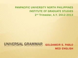 PANPACIFIC UNIVERSIT Y NORTH PHILIPPINES
          INSTITUTE OF GRADUATE STUDIES
              2 nd Trimester, A .Y. 2012-2013




                       GOLDAMEIR S. PABLO
                            MED ENGLISH
 