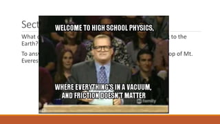 Section 5.8 – Newton’s cannonball
What causes a satellite to stay in orbit, rather than falling to the
Earth?
To answer this, let’s consider a cannon mounted on the top of Mt.
Everest.
 