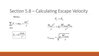 Section 5.8 – Calculating Escape Velocity
1 2
2G
m m
F G
r

2
c c
mv
F ma
r
 
C GF F
2
2
sat Earth satm v M m
G
r r

Earth
orbiting
M
v G
r

RECALL:
And
 