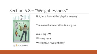 Section 5.8 – “Weightlessness”
But, let’s look at the physics anyway!
The overall acceleration is a = g, so
ma = mg - W
W = mg - ma
W = 0; thus “weightless!”
 