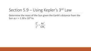 Section 5.9 – Using Kepler’s 3rd Law
Determine the mass of the Sun given the Earth’s distance from the
Sun as r = 1.50 x 1011m.
2 2
1
3
1
4
S
T
r GM


 