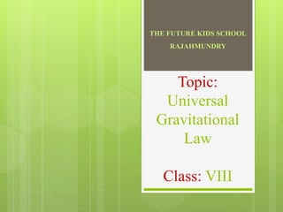 Topic:
Universal
Gravitational
Law
Class: VIII
THE FUTURE KIDS SCHOOL
RAJAHMUNDRY
 