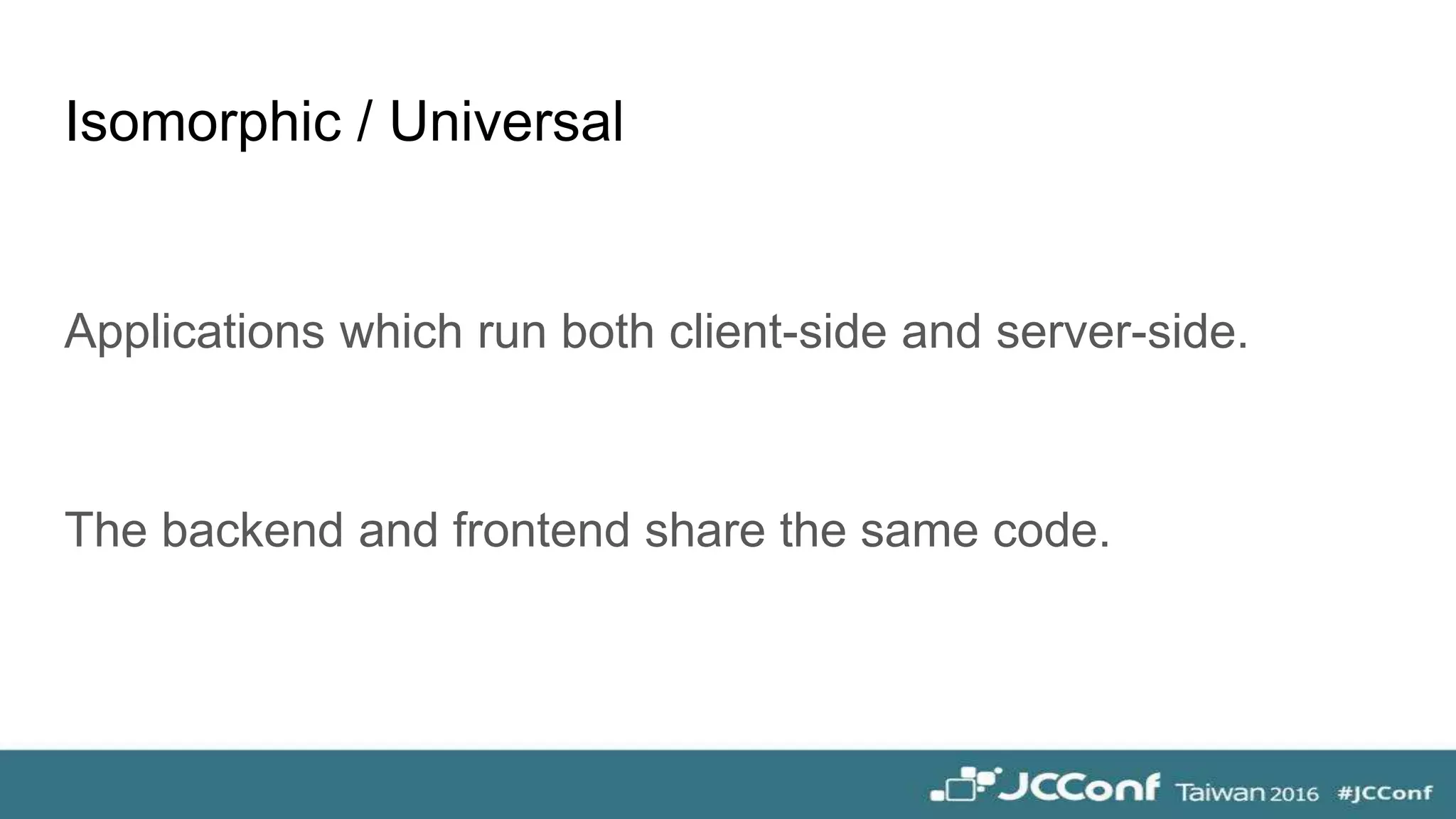 Isomorphic / Universal
Applications which run both client-side and server-side.
The backend and frontend share the same code.