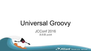 Universal Groovy
JCConf 2016
吳欣展 pcbill
 