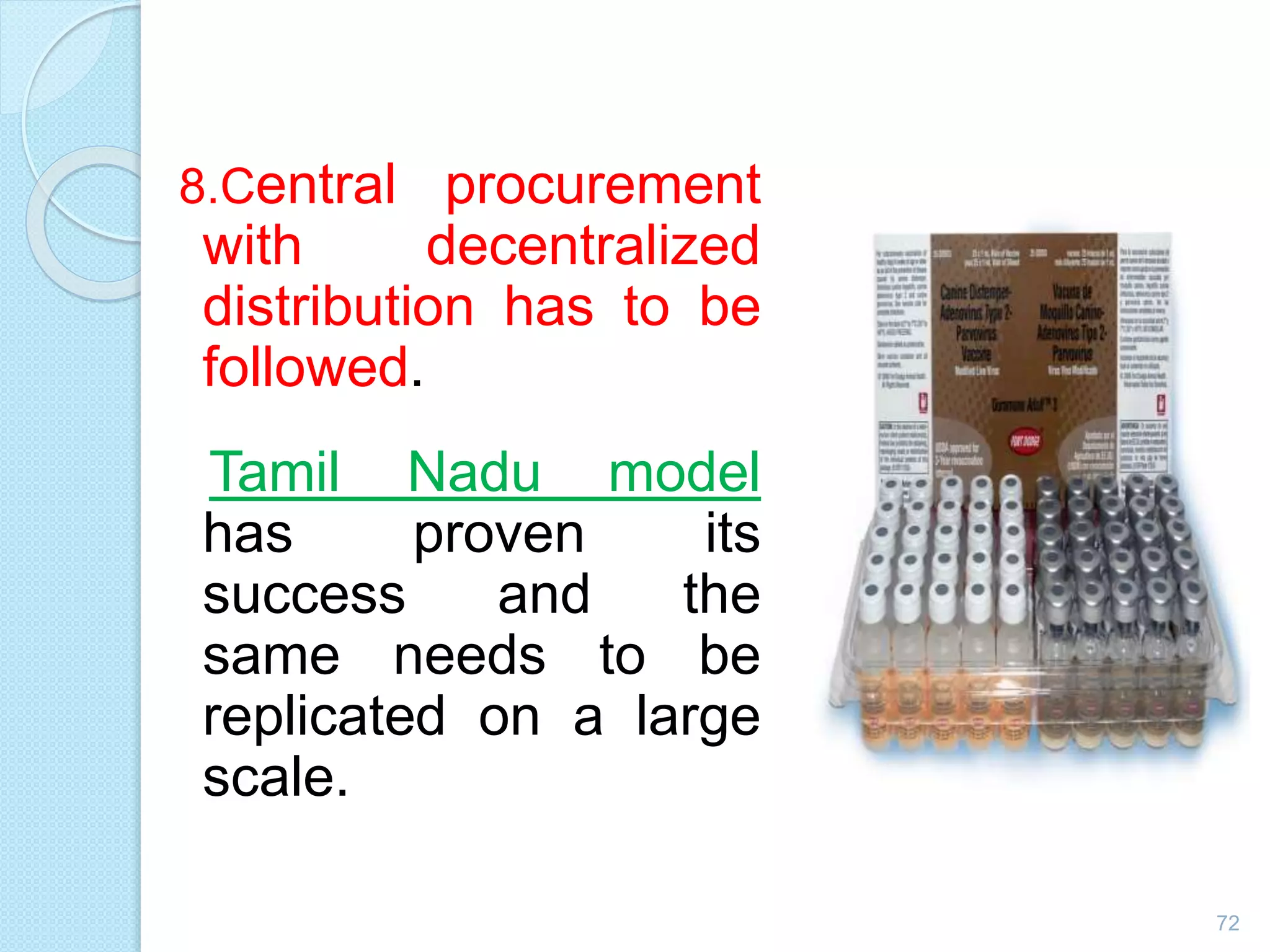 8.Central procurement
with decentralized
distribution has to be
followed.
Tamil Nadu model
has proven its
success and the
same needs to be
replicated on a large
scale.
72
 