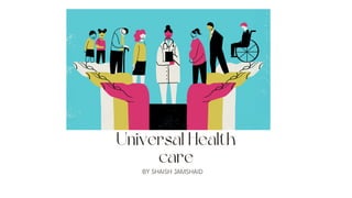 Universal Health
care
BY SHAISH JAMSHAID


 