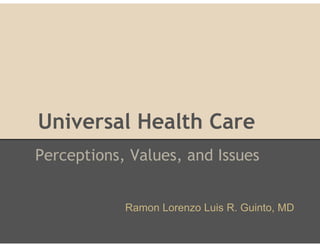 Universal Health Care
Perceptions, Values, and Issues


            Ramon Lorenzo Luis R. Guinto, MD
 