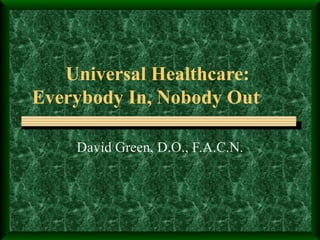 Universal Healthcare:  Everybody In, Nobody Out David Green, D.O., F.A.C.N. 