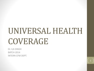 UNIVERSAL HEALTH
COVERAGE
Dr. ILA SINGH
BATCH 2014
INTERN CFM DEPT.
1
 