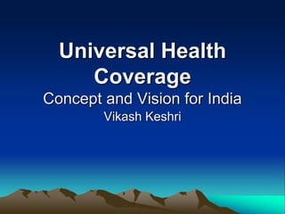 Universal Health
Coverage
Concept and Vision for India
Vikash Keshri
 