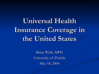 Universal Health Insurance Coverage in the United States Brian Wells, MPH University of Florida May 18, 2004 