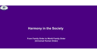 Harmony in the Society
From Family Order to World Family Order
(Universal Human Order)
 
