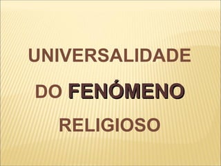 UNIVERSALIDADE
DO FENÓMENO
  RELIGIOSO
 