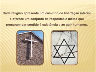 Cada religião apresenta um caminho de libertação interior
    e oferece um conjunto de respostas e metas que
  procuram dar sentido à existência e ao agir humanos.
 