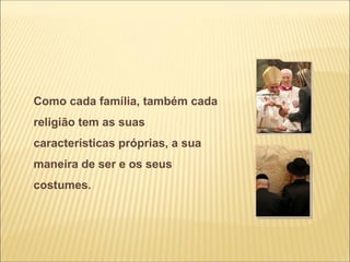 Como cada família, também cada
religião tem as suas
características próprias, a sua
maneira de ser e os seus
costumes.
 