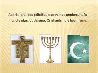 As três grandes religiões que vamos conhecer são
monoteístas: Judaísmo, Cristianismo e Islamismo.
 