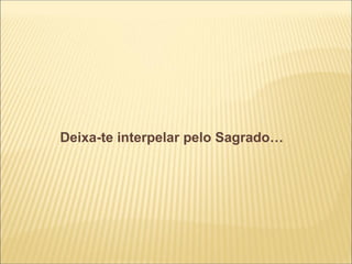 Deixa-te interpelar pelo Sagrado…
 