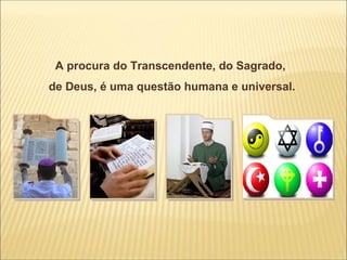 A procura do Transcendente, do Sagrado,
de Deus, é uma questão humana e universal.
 