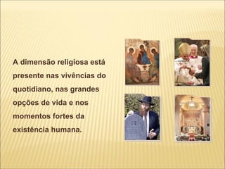 A dimensão religiosa está
presente nas vivências do
quotidiano, nas grandes
opções de vida e nos
momentos fortes da
existência humana.
 