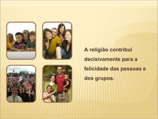 A religião contribui
decisivamente para a
felicidade das pessoas e
dos grupos.
 