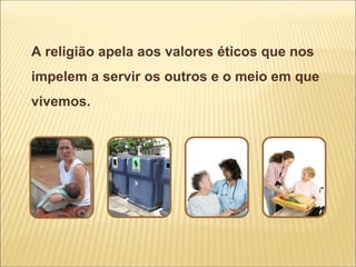 A religião apela aos valores éticos que nos
impelem a servir os outros e o meio em que
vivemos.
 