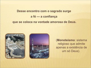 Desse encontro com o sagrado surge
           a fé — a confiança
que se coloca na vontade amorosa de Deus.




                            (Monoteísmo: sistema
                             religioso que admite
                            apenas a existência de
                                 um só Deus).
 