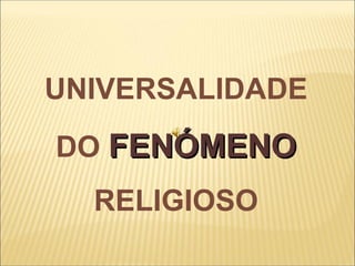 UNIVERSALIDADE
DO FENÓMENOFENÓMENO
RELIGIOSO
 